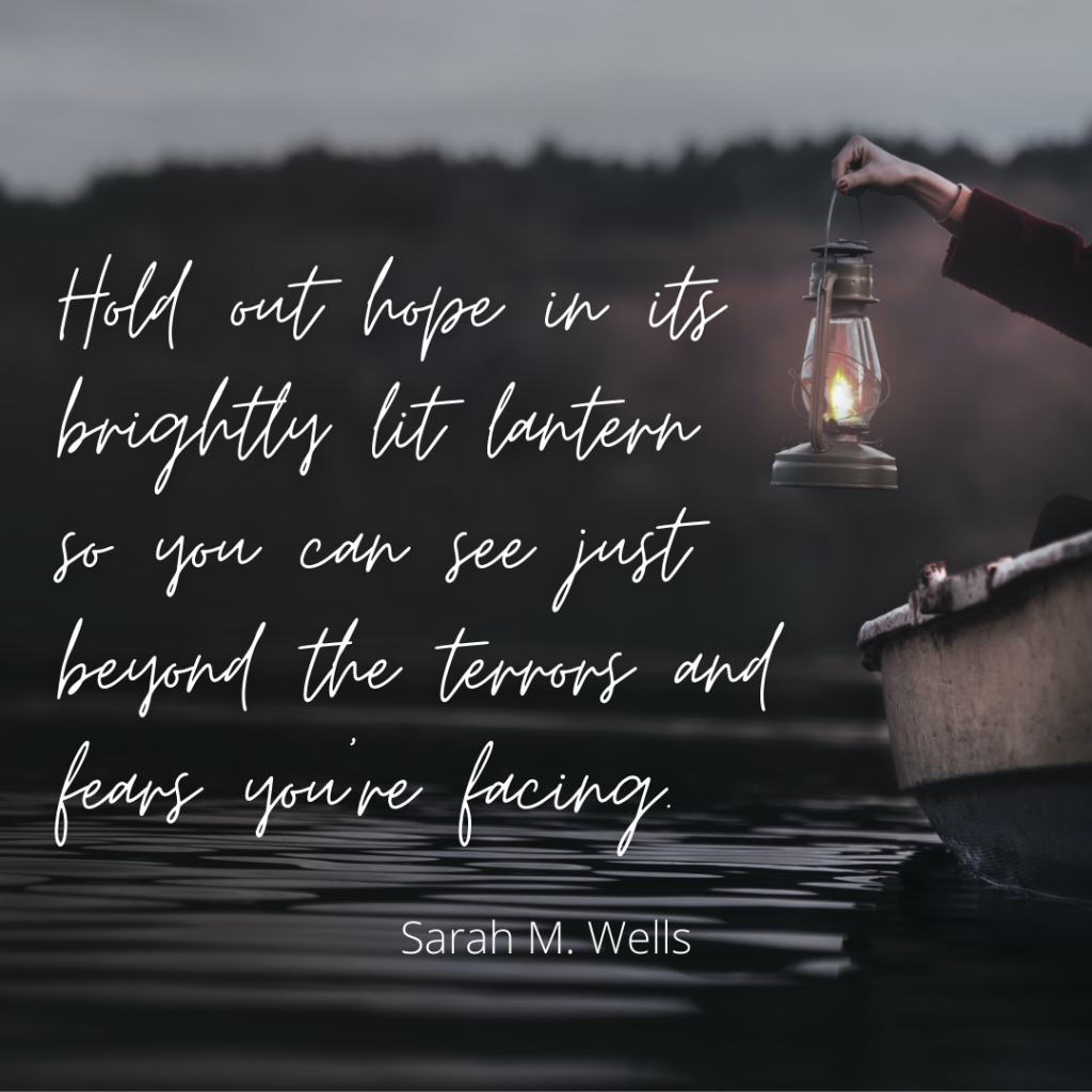 Hold out hope in its brightly lit lantern so you can see just beyond the terrors and fears you're facing.